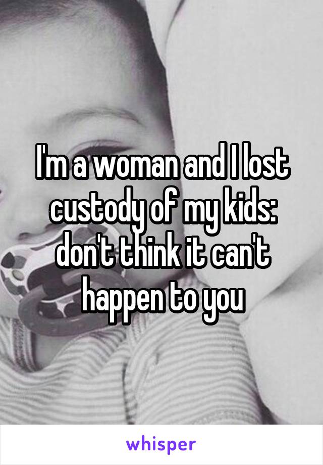 I'm a woman and I lost custody of my kids: don't think it can't happen to you