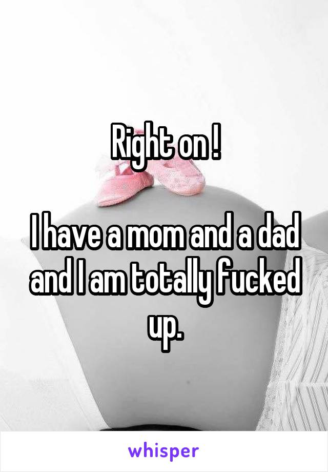 Right on !

I have a mom and a dad and I am totally fucked up.