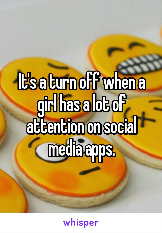 It's a turn off when a girl has a lot of attention on social media apps.