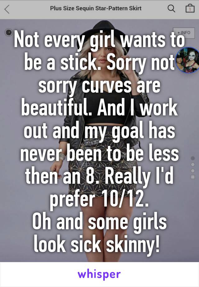 Not every girl wants to be a stick. Sorry not sorry curves are beautiful. And I work out and my goal has never been to be less then an 8. Really I'd prefer 10/12.
Oh and some girls look sick skinny! 