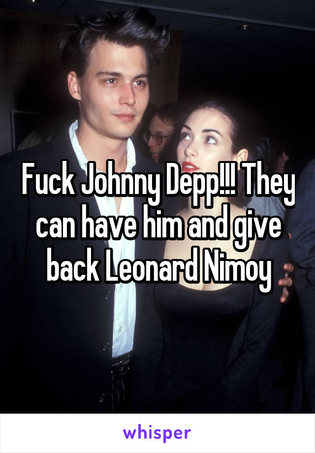 Fuck Johnny Depp!!! They can have him and give back Leonard Nimoy