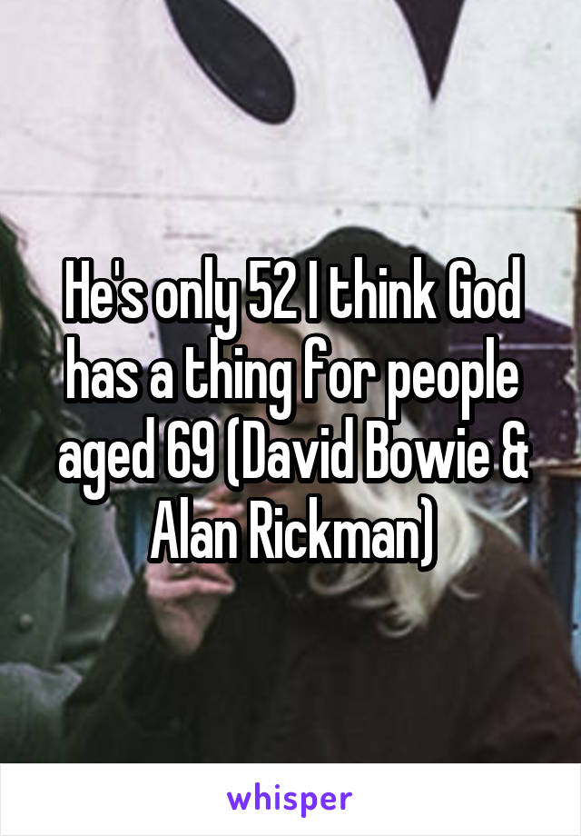 He's only 52 I think God has a thing for people aged 69 (David Bowie & Alan Rickman)