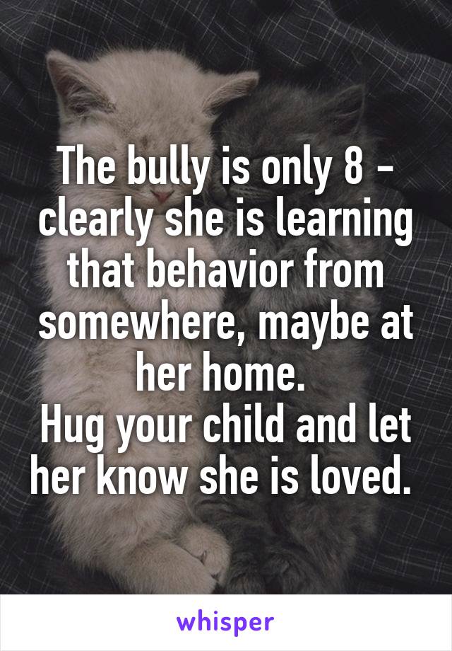 The bully is only 8 - clearly she is learning that behavior from somewhere, maybe at her home. 
Hug your child and let her know she is loved. 