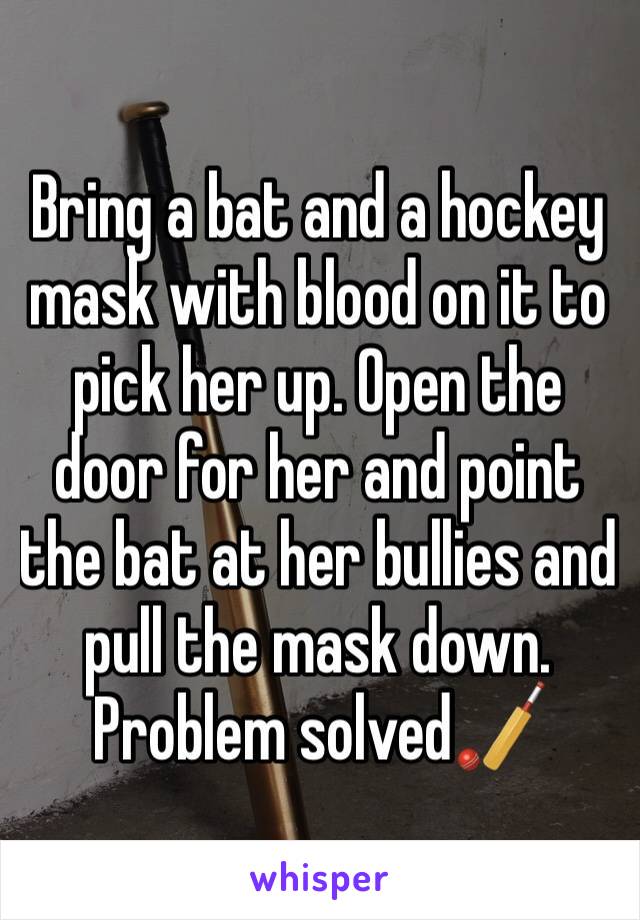 Bring a bat and a hockey mask with blood on it to pick her up. Open the door for her and point the bat at her bullies and pull the mask down. 
Problem solved🏏