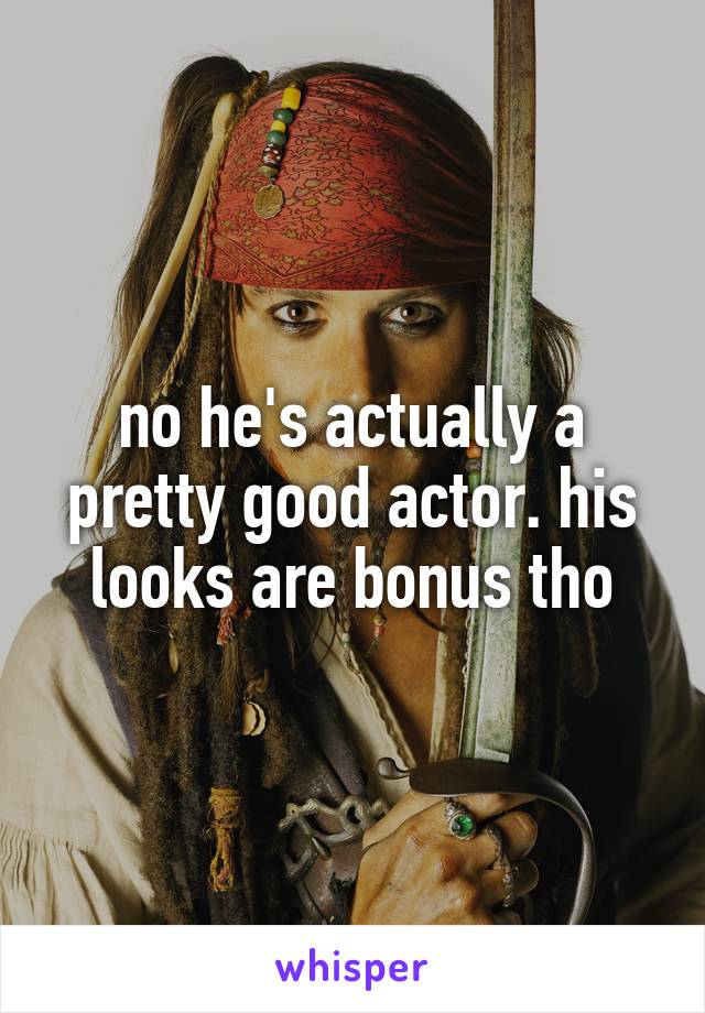 no he's actually a pretty good actor. his looks are bonus tho