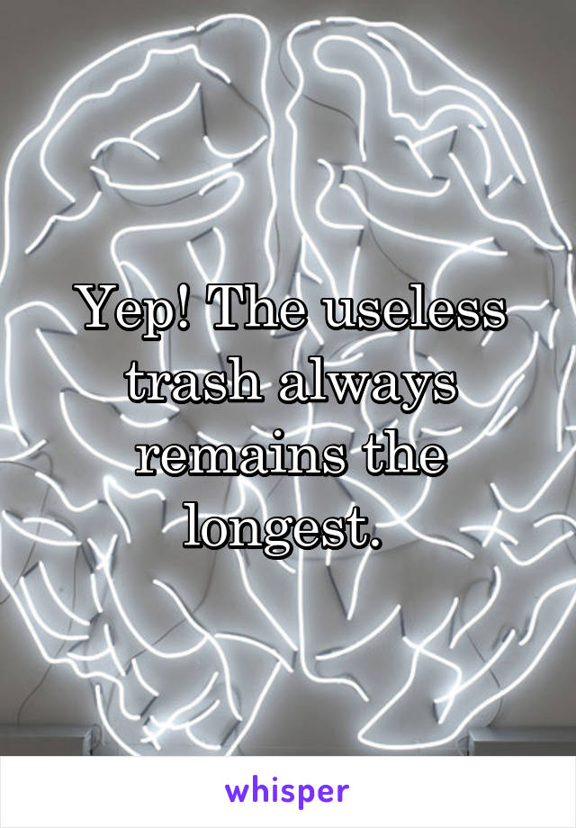 Yep! The useless trash always remains the longest. 