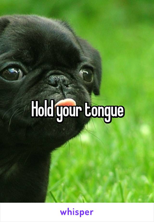 Hold your tongue