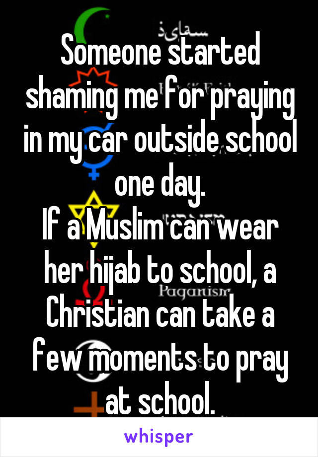 Someone started shaming me for praying in my car outside school one day.
If a Muslim can wear her hijab to school, a Christian can take a few moments to pray at school.