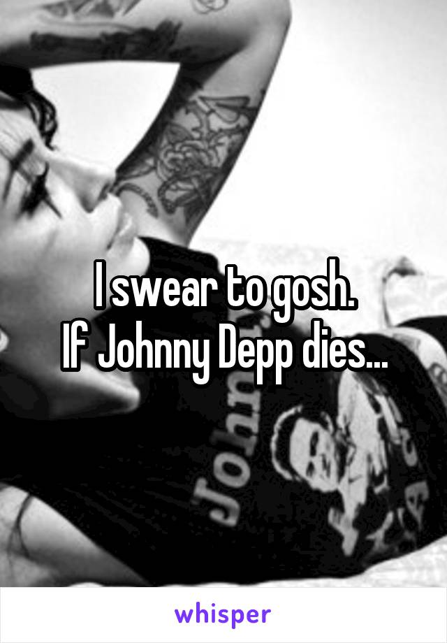 I swear to gosh.
If Johnny Depp dies...