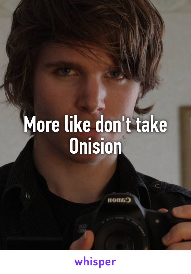 More like don't take Onision