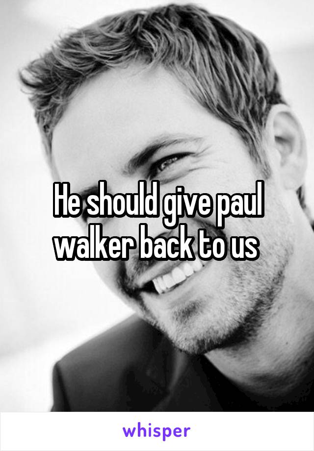 He should give paul walker back to us 