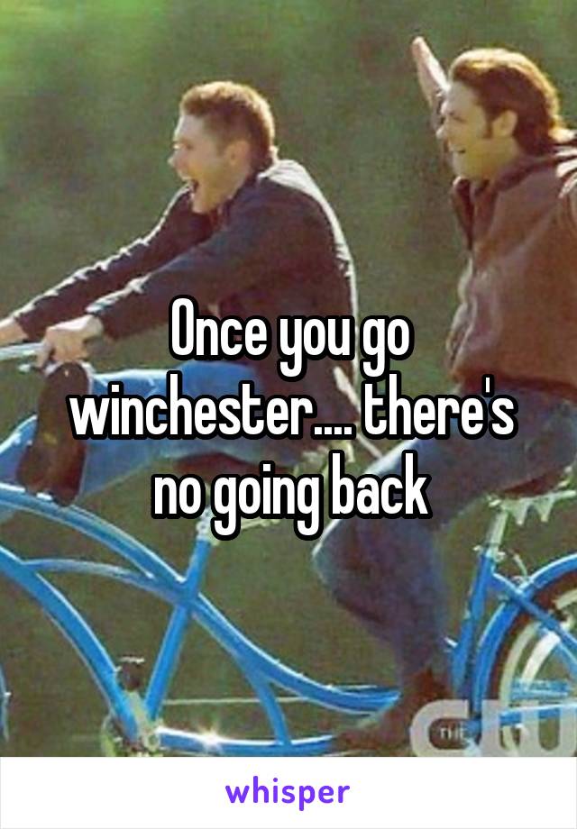 Once you go winchester.... there's no going back