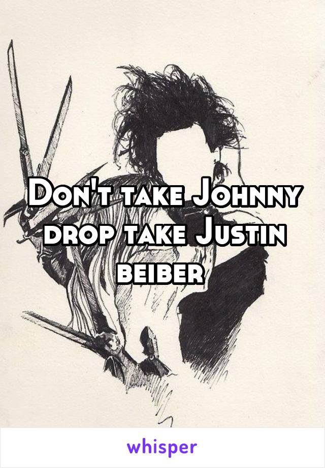 Don't take Johnny drop take Justin beiber 