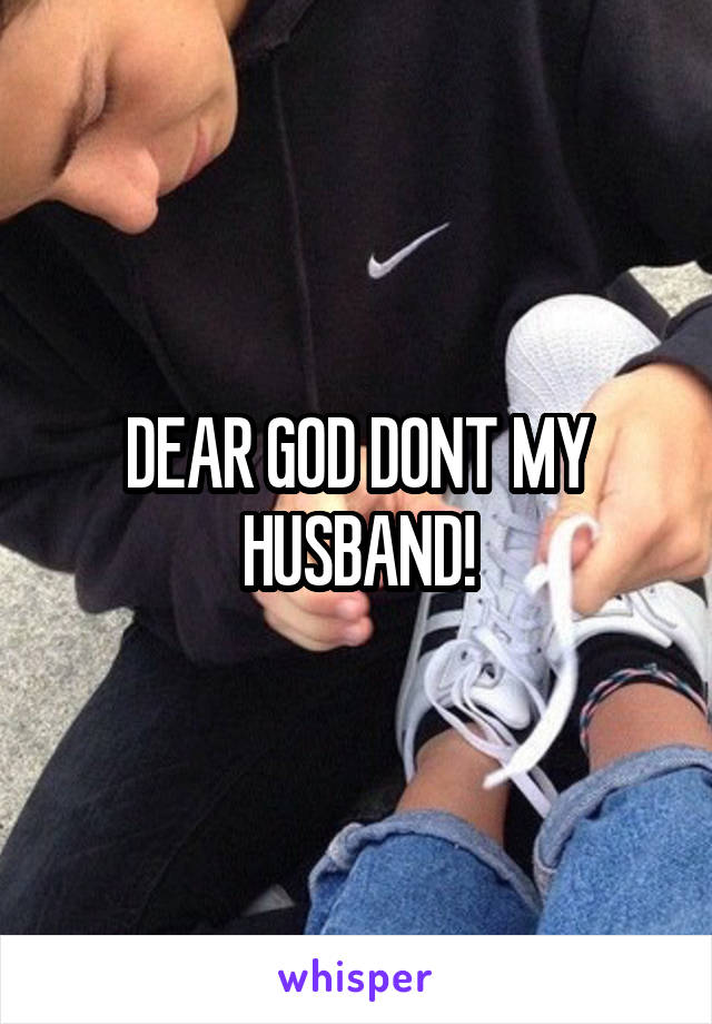 DEAR GOD DONT MY HUSBAND!