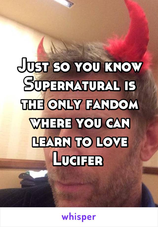 Just so you know Supernatural is the only fandom where you can learn to love Lucifer 