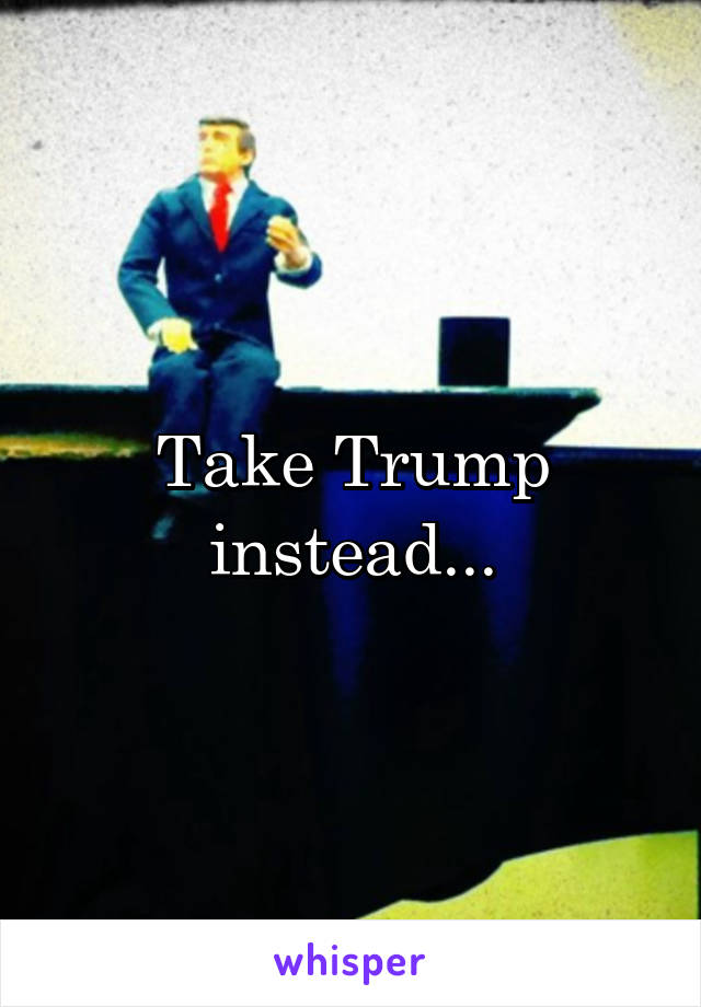 Take Trump instead...