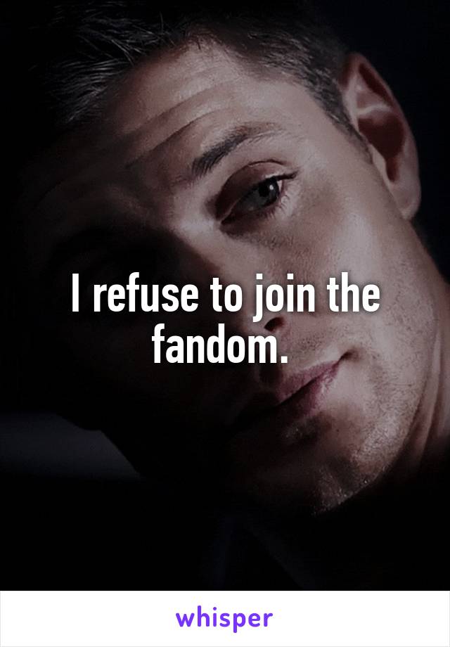 I refuse to join the fandom. 