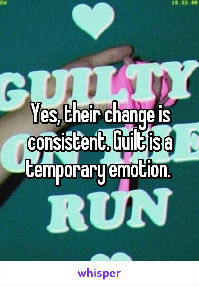 Yes, their change is consistent. Guilt is a temporary emotion. 