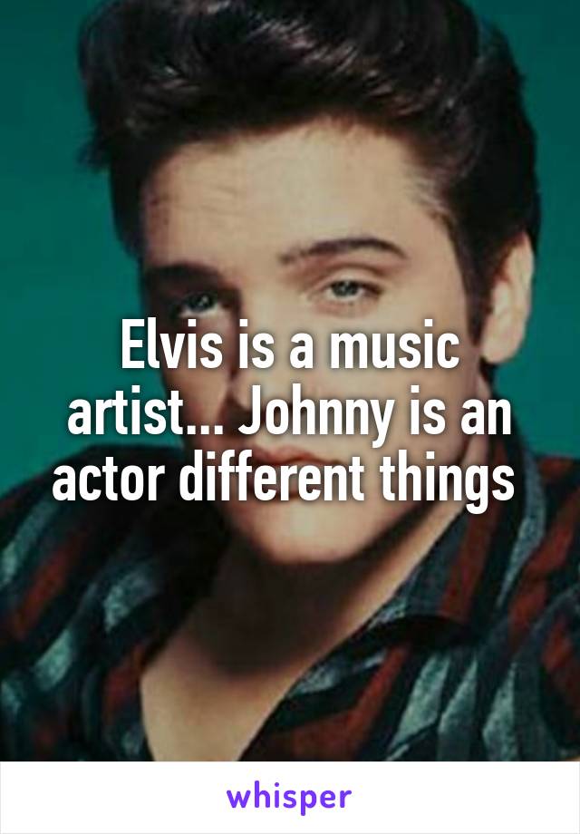 Elvis is a music artist... Johnny is an actor different things 