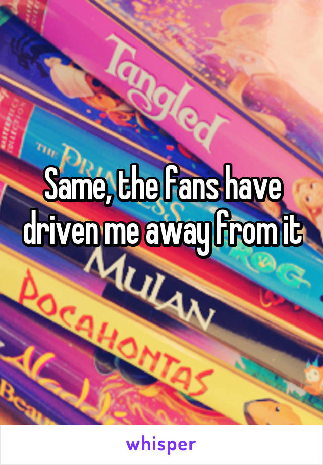 Same, the fans have driven me away from it  