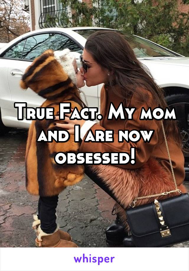 True Fact. My mom and I are now obsessed!