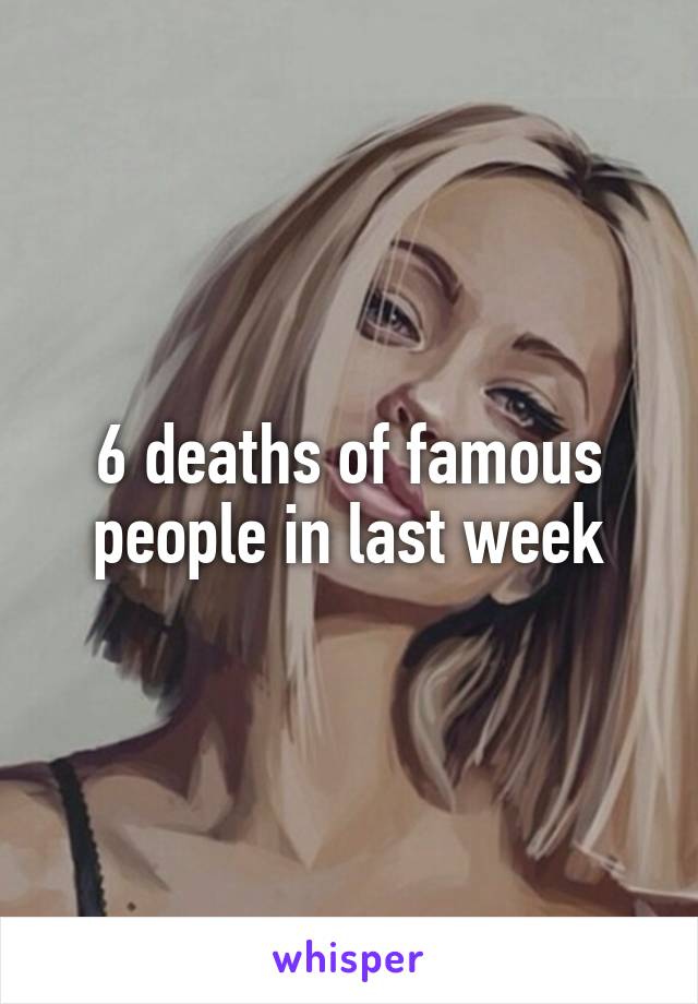 6 deaths of famous people in last week