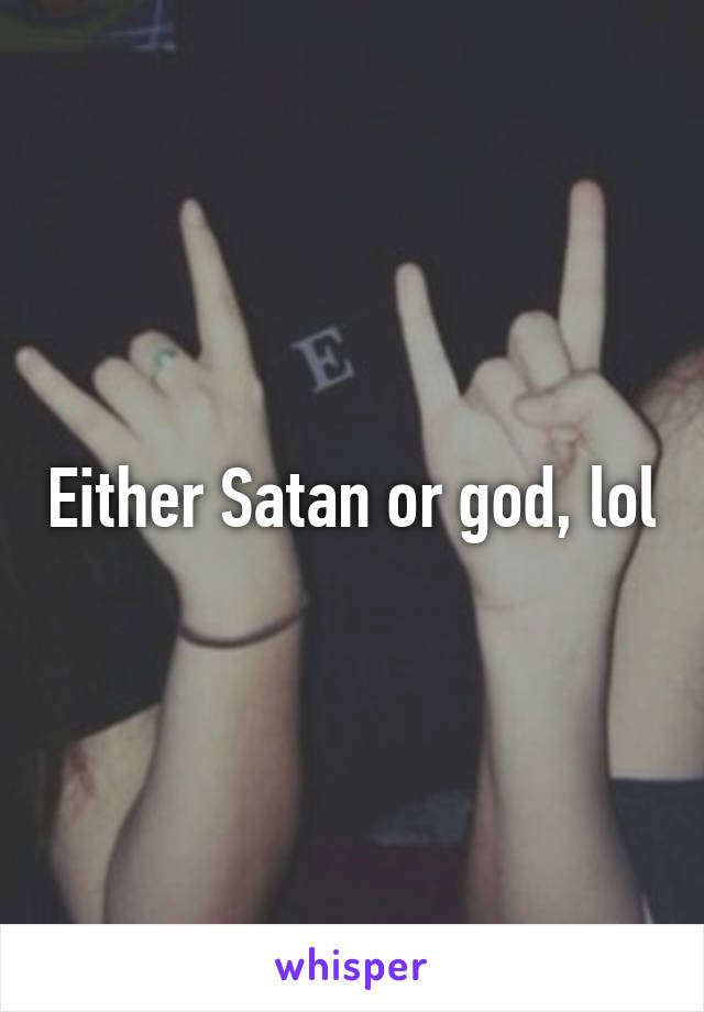 Either Satan or god, lol