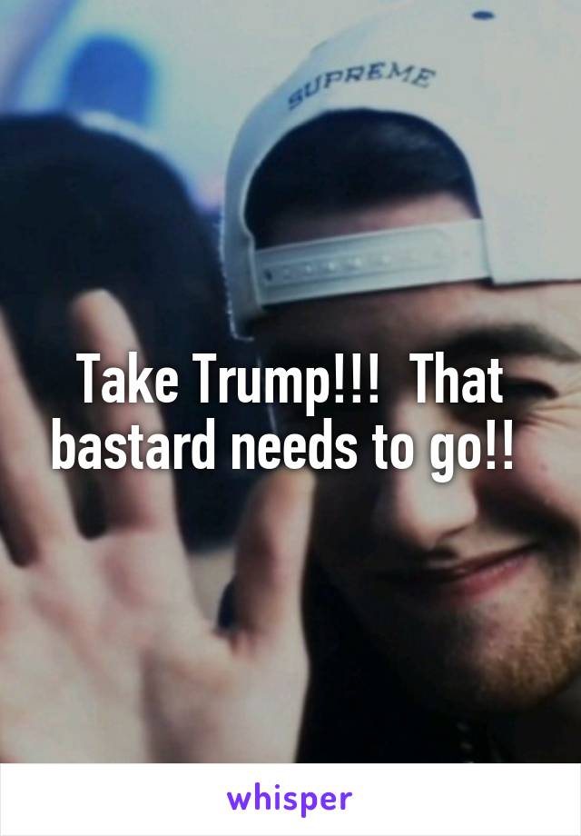 Take Trump!!!  That bastard needs to go!! 