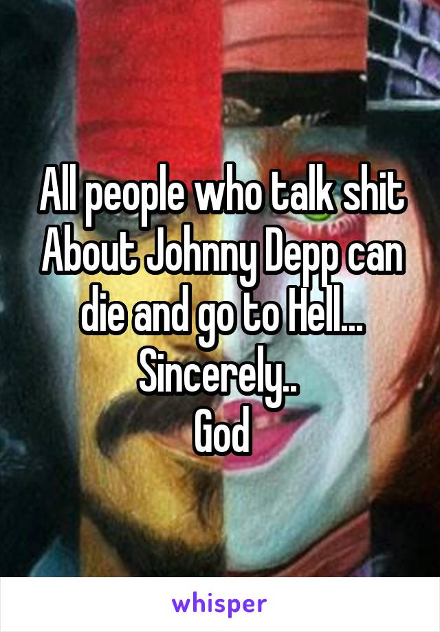 All people who talk shit About Johnny Depp can die and go to Hell...
Sincerely.. 
God