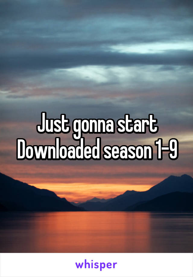 Just gonna start
Downloaded season 1-9