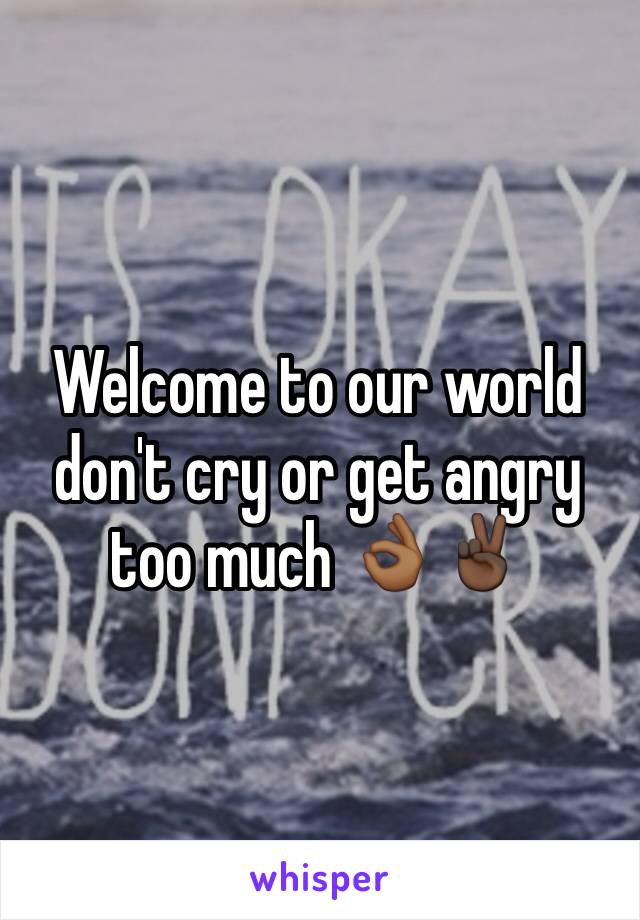 Welcome to our world don't cry or get angry  too much 👌🏾✌🏿