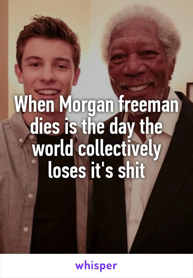 When Morgan freeman dies is the day the world collectively loses it's shit