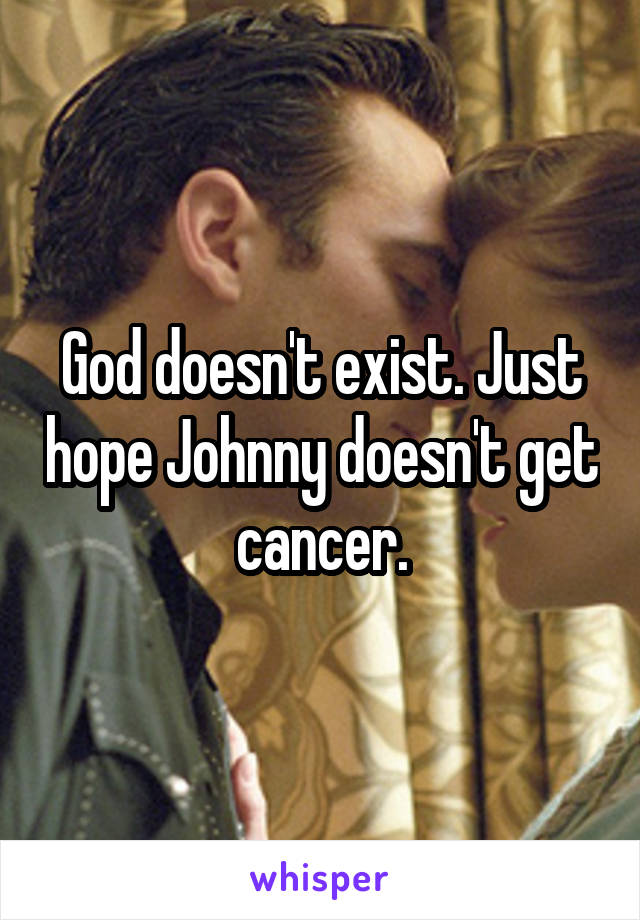 God doesn't exist. Just hope Johnny doesn't get cancer.