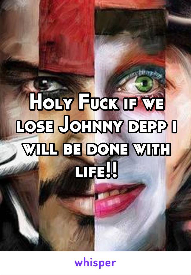 Holy Fuck if we lose Johnny depp i will be done with life!!