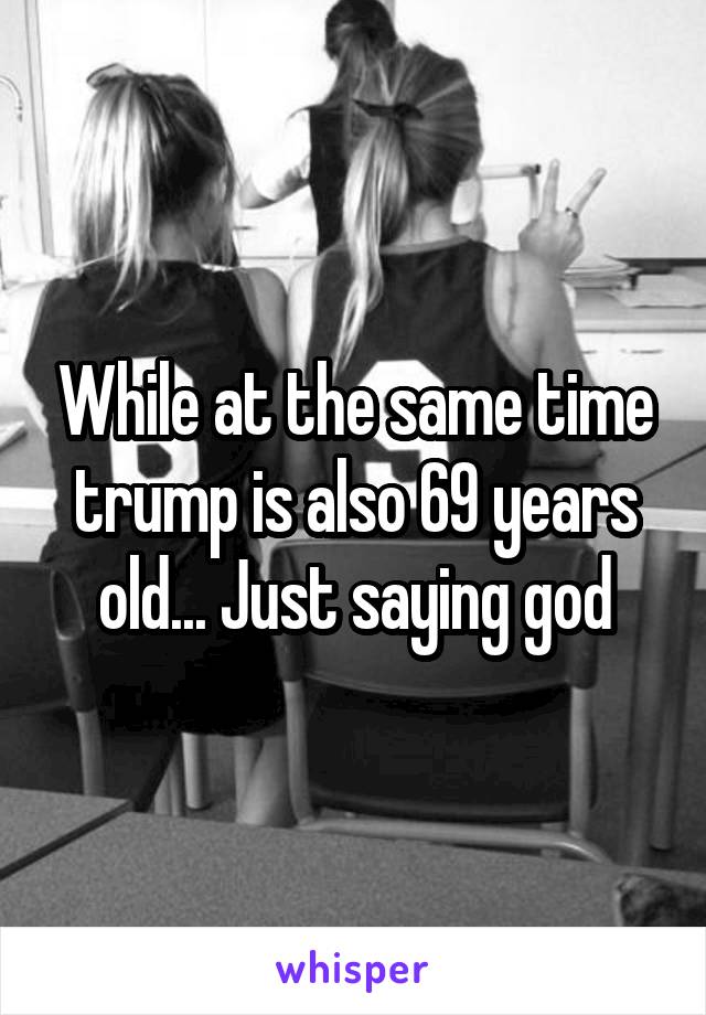 While at the same time trump is also 69 years old... Just saying god