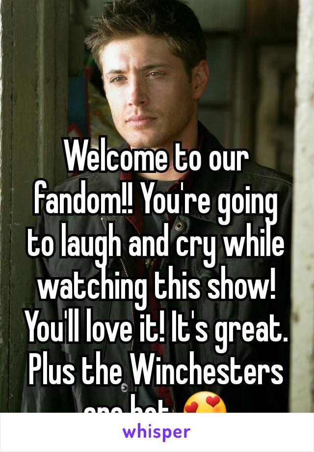 Welcome to our fandom!! You're going to laugh and cry while watching this show!  You'll love it! It's great. Plus the Winchesters are hot 😍