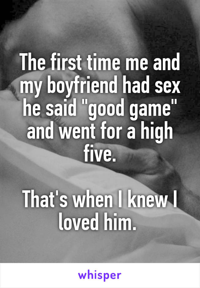 The first time me and my boyfriend had sex he said "good game" and went for a high five.

That's when I knew I loved him. 