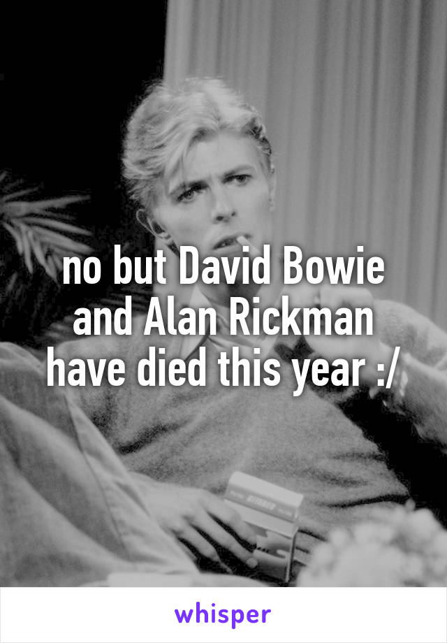 no but David Bowie and Alan Rickman have died this year :/