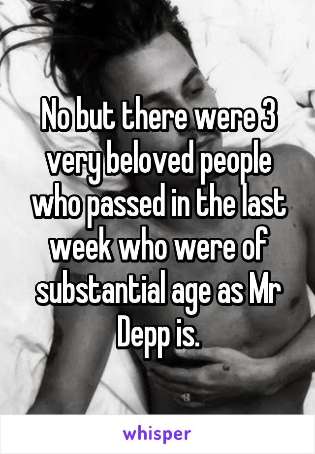 No but there were 3 very beloved people who passed in the last week who were of substantial age as Mr Depp is.