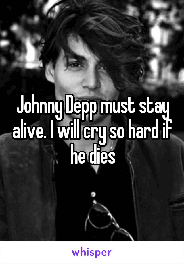 Johnny Depp must stay alive. I will cry so hard if he dies