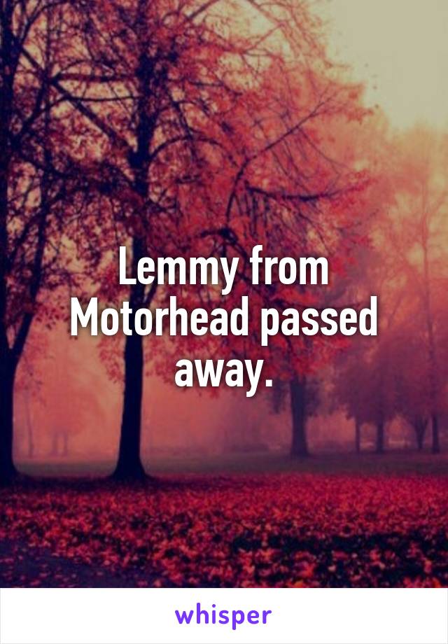 Lemmy from Motorhead passed away.