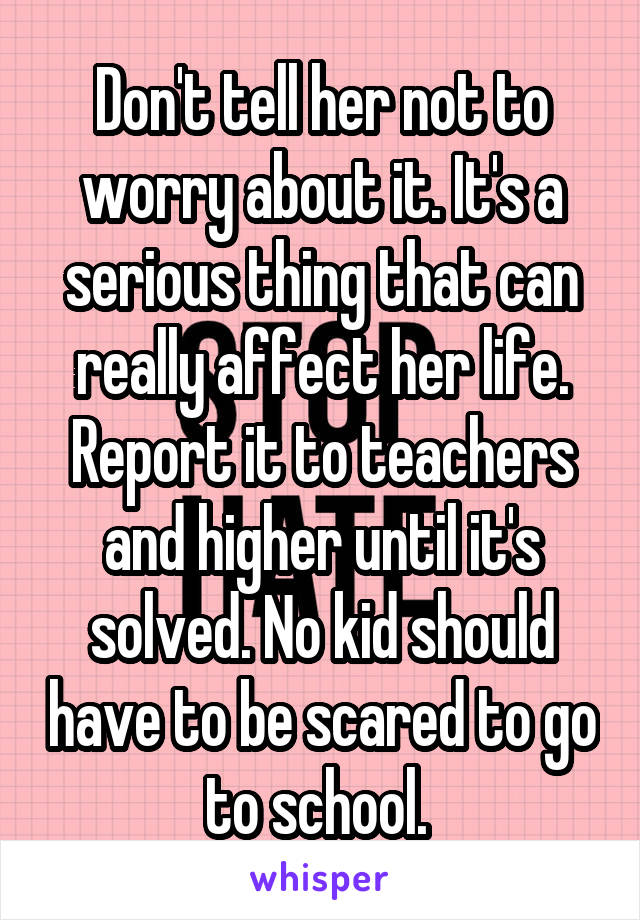 Don't tell her not to worry about it. It's a serious thing that can really affect her life. Report it to teachers and higher until it's solved. No kid should have to be scared to go to school. 