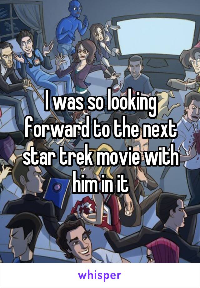 I was so looking forward to the next star trek movie with him in it