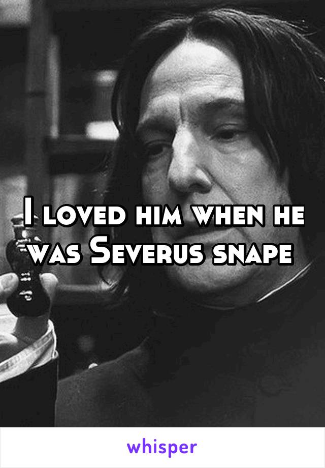 I loved him when he was Severus snape 