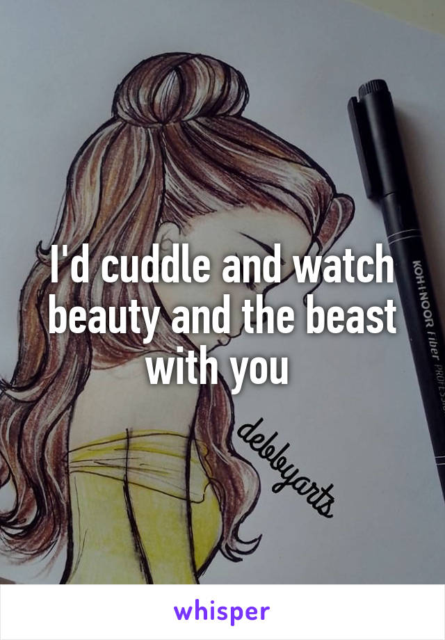 I'd cuddle and watch beauty and the beast with you 