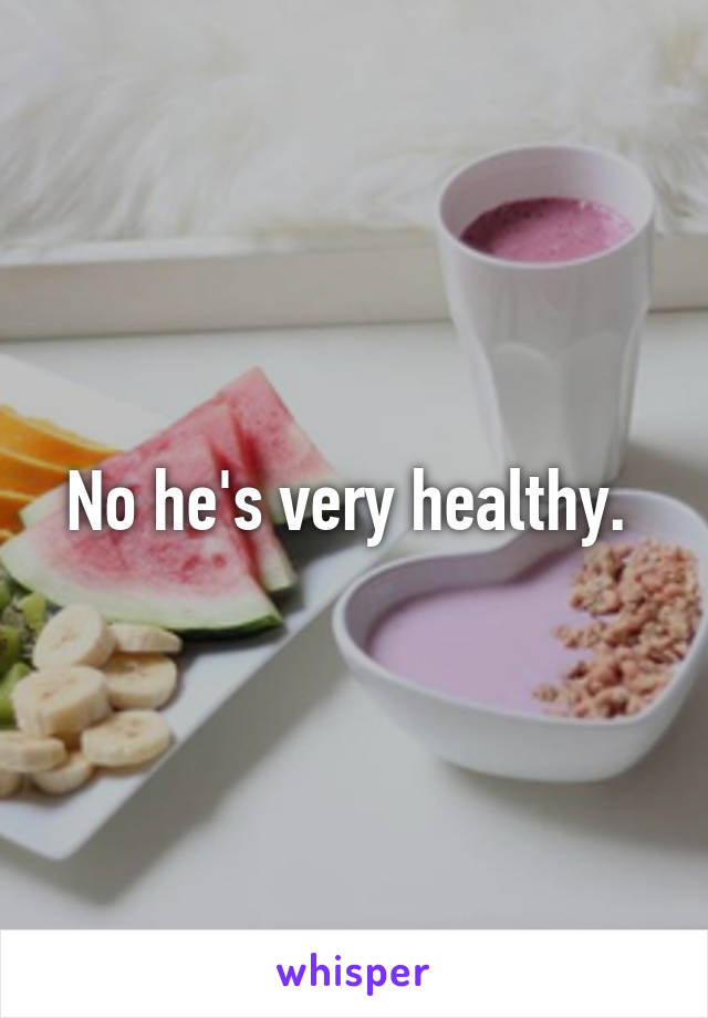 No he's very healthy. 