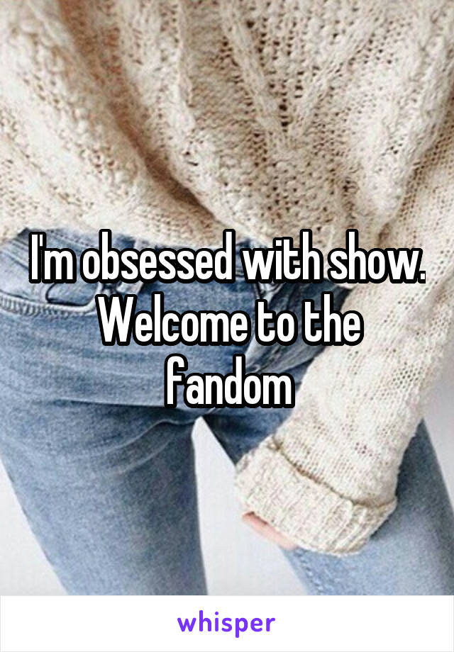 I'm obsessed with show. Welcome to the fandom