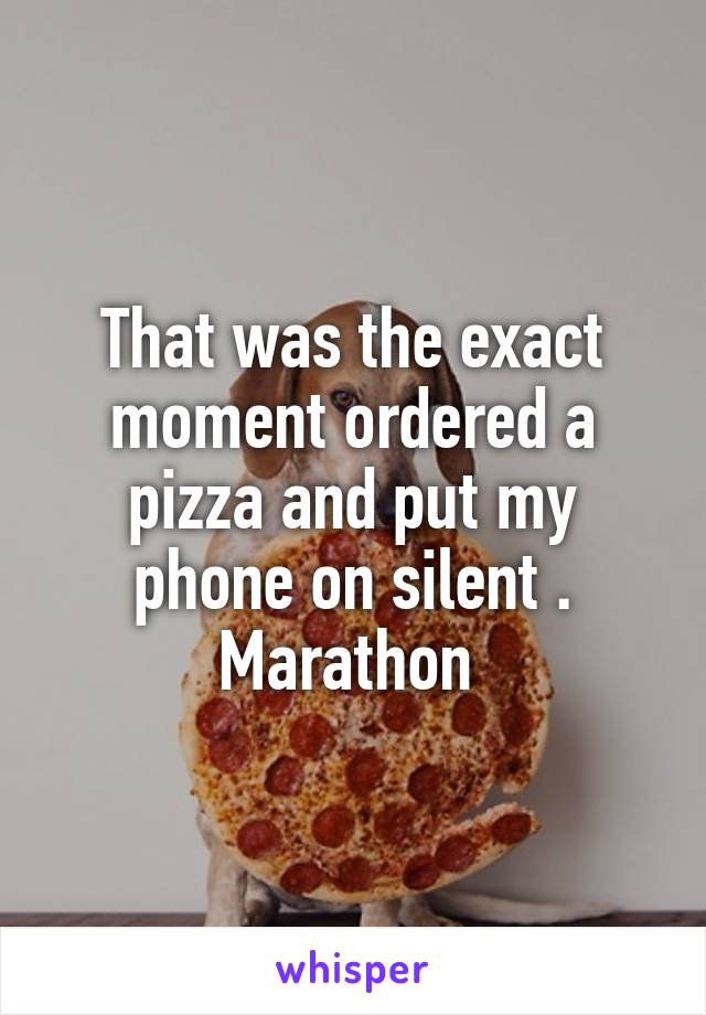 That was the exact moment ordered a pizza and put my phone on silent . Marathon 