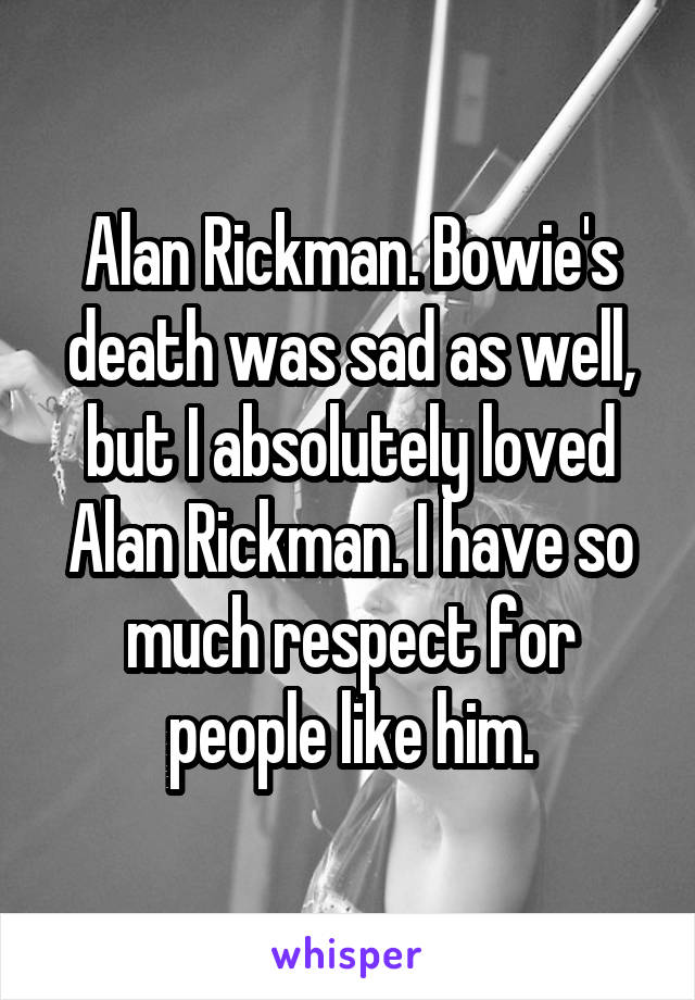 Alan Rickman. Bowie's death was sad as well, but I absolutely loved Alan Rickman. I have so much respect for people like him.