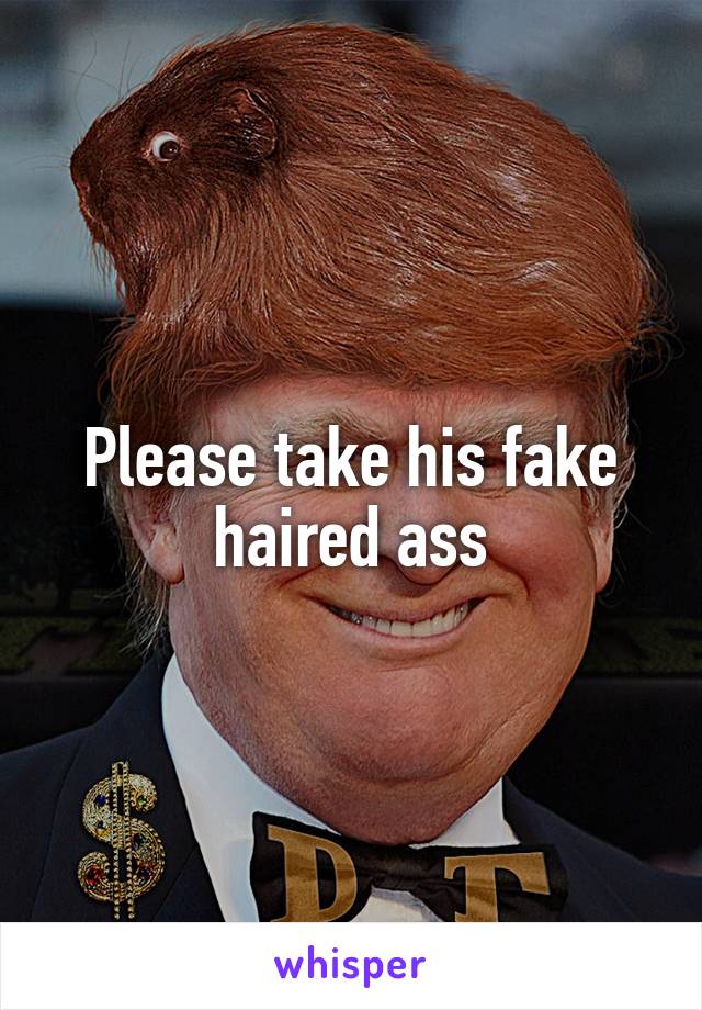 Please take his fake haired ass